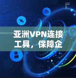 亚洲VPN连接工具，保障企业网络安全与数据隐私