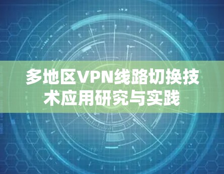 多地区VPN线路切换技术应用研究与实践 多地区VPN线路切换技术应用研究与实践