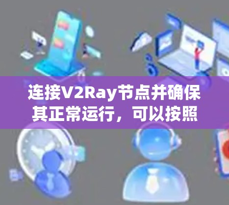 连接V2Ray节点并确保其正常运行,可以按照以下步骤进行 连接V2Ray节点并确保其正常运行,可以按照以下步骤进行