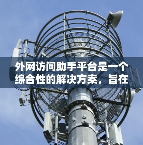 外网访问助手平台是一个综合性的解决方案,旨在帮助企业管理外网访问,确保安全和合规。以下是对该平台的详细总结 外网访问助手平台是一个综合性的解决方案,旨在帮助企业管理外网访问,确保安全和合规。以下是对该平台的详细总结