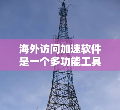 海外访问加速软件是一个多功能工具,旨在优化用户访问国际网站和服务的体验。以下是对其功能、实现方式及其应用场景的详细分析 海外访问加速软件是一个多功能工具,旨在优化用户访问国际网站和服务的体验。以下是对其功能、实现方式及其应用场景的详细分析