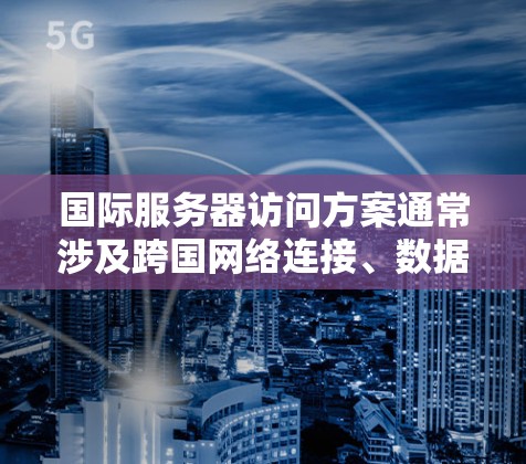 国际服务器访问方案通常涉及跨国网络连接、数据传输优化、安全防护以及性能监控等多个方面。以下是一些常见的解决方案和建议 国际服务器访问方案通常涉及跨国网络连接、数据传输优化、安全防护以及性能监控等多个方面。以下是一些常见的解决方案和建议
