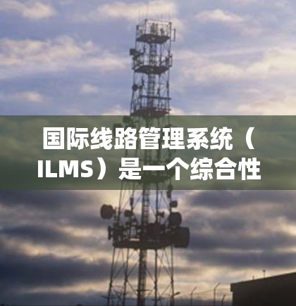 国际线路管理系统（ILMS）是一个综合性的系统，用于全球范围内管理电信线路，确保通信的高效、安全和可靠。以下是对ILMS的详细分析