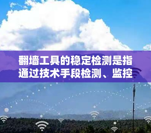翻墙工具的稳定检测是指通过技术手段检测、监控和防止用户使用翻墙软件或访问被限制的网站。以下是一些常见的方法和技术，用于检测翻墙工具的使用情况