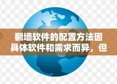 翻墙软件的配置方法因具体软件和需求而异，但以下是一些常见的步骤和注意事项，帮助您更好地理解和配置翻墙工具
