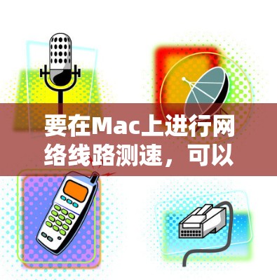 要在Mac上进行网络线路测速，可以选择以下几种工具和平台