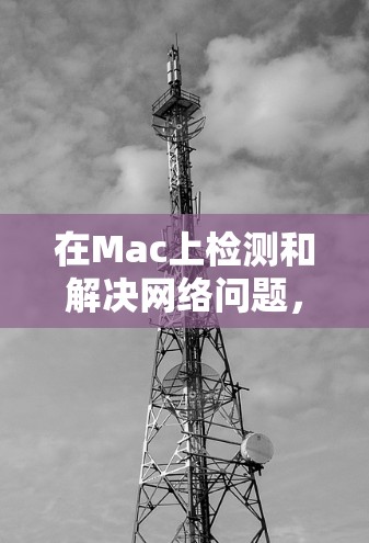 在Mac上检测和解决网络问题,可以使用以下工具,每个工具都有其独特的功能和适用场景。以下是工具的简要介绍和使用建议 在Mac上检测和解决网络问题,可以使用以下工具,每个工具都有其独特的功能和适用场景。以下是工具的简要介绍和使用建议