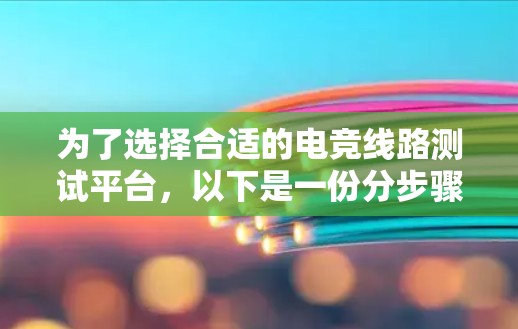 为了选择合适的电竞线路测试平台,以下是一份分步骤的指南 为了选择合适的电竞线路测试平台,以下是一份分步骤的指南
