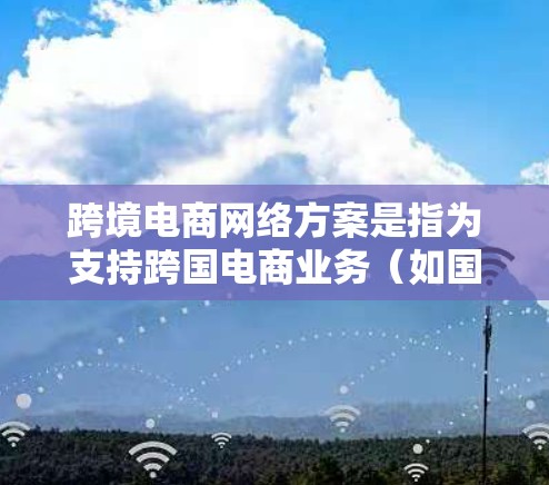 跨境电商网络方案是指为支持跨国电商业务(如国际市场的电商平台操作、跨国物流管理、跨境数据存储和处理等)所设计的网络架构和方案。以下是一个典型的跨境电商网络方案的总结 跨境电商网络方案是指为支持跨国电商业务(如国际市场的电商平台操作、跨国物流管理、跨境数据存储和处理等)所设计的网络架构和方案。以下是一个典型的跨境电商网络方案的总结