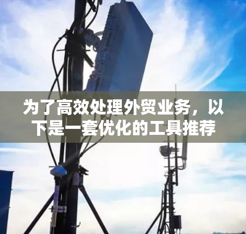 为了高效处理外贸业务,以下是一套优化的工具推荐,涵盖沟通、订单管理、市场调研、客户关系、财务处理、物流等多个方面 为了高效处理外贸业务,以下是一套优化的工具推荐,涵盖沟通、订单管理、市场调研、客户关系、财务处理、物流等多个方面