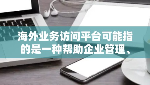 海外业务访问平台可能指的是一种帮助企业管理、监控和优化海外业务的工具或平台。以下是一些可能的解释和相关平台建议 海外业务访问平台可能指的是一种帮助企业管理、监控和优化海外业务的工具或平台。以下是一些可能的解释和相关平台建议