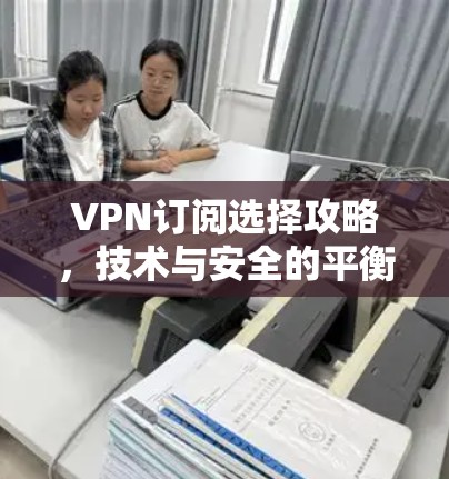 VPN订阅选择攻略，技术与安全的平衡之道