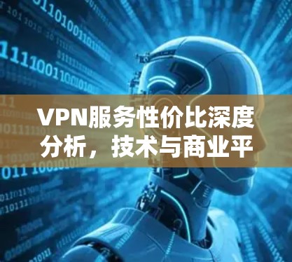 VPN服务性价比深度分析,技术与商业平衡 VPN服务性价比深度分析,技术与商业平衡