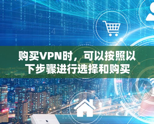 购买VPN时，可以按照以下步骤进行选择和购买