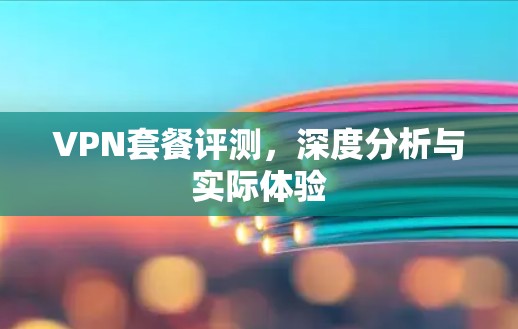 VPN套餐评测,深度分析与实际体验 VPN套餐评测,深度分析与实际体验