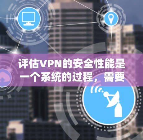 评估VPN的安全性能是一个系统的过程，需要从多个方面进行检查和测试。以下是一个有条理的评估步骤和检查清单，帮助你全面了解并确保VPN的安全性