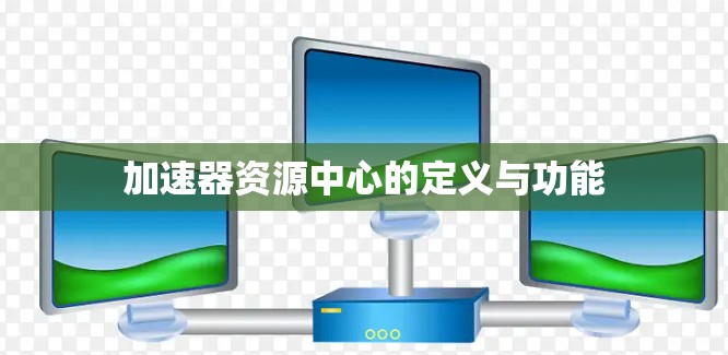 加速器资源中心的定义与功能