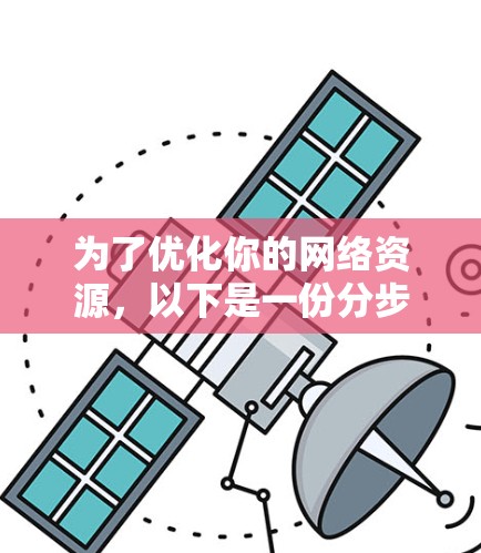 为了优化你的网络资源,以下是一份分步骤的解决方案,帮助你提升网络性能和速度 为了优化你的网络资源,以下是一份分步骤的解决方案,帮助你提升网络性能和速度