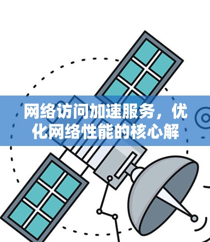 网络访问加速服务，优化网络性能的核心解决方案