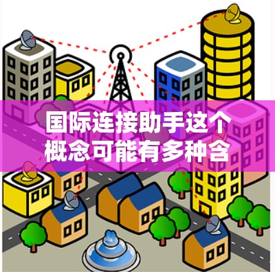 国际连接助手这个概念可能有多种含义，具体取决于上下文。以下是一些可能的解释和相关信息