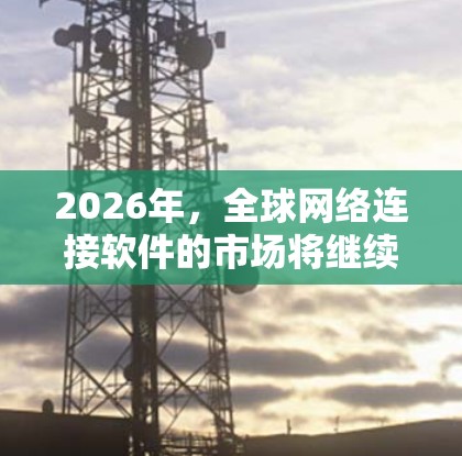 2026年,全球网络连接软件的市场将继续受到多种技术趋势和行业需求的驱动。以下是一些可能的发展方向和趋势 2026年,全球网络连接软件的市场将继续受到多种技术趋势和行业需求的驱动。以下是一些可能的发展方向和趋势
