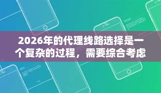 2026年的代理线路选择是一个复杂的过程,需要综合考虑市场需求、代理商自身的资源和能力、供应商的支持以及市场环境等多方面因素。以下是一些建议和方向,帮助你在2026年选择稳定的代理线路 2026年的代理线路选择是一个复杂的过程,需要综合考虑市场需求、代理商自身的资源和能力、供应商的支持以及市场环境等多方面因素。以下是一些建议和方向,帮助你在2026年选择稳定的代理线路