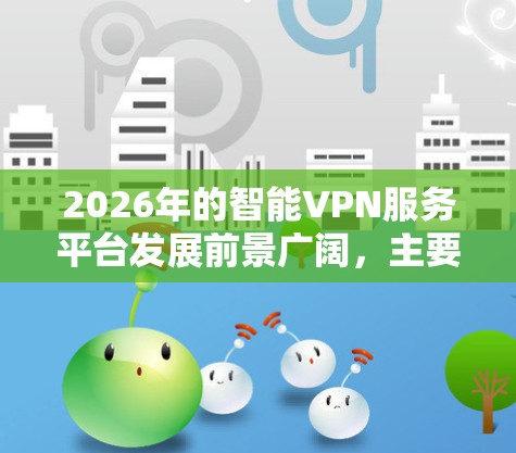 2026年的智能VPN服务平台发展前景广阔,主要体现在以下几个方面 2026年的智能VPN服务平台发展前景广阔,主要体现在以下几个方面
