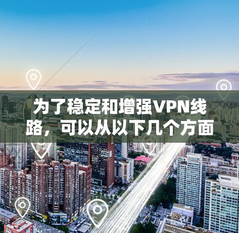 为了稳定和增强VPN线路,可以从以下几个方面进行优化 为了稳定和增强VPN线路,可以从以下几个方面进行优化
