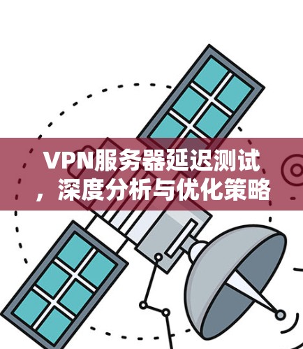 VPN服务器延迟测试,深度分析与优化策略 VPN服务器延迟测试,深度分析与优化策略