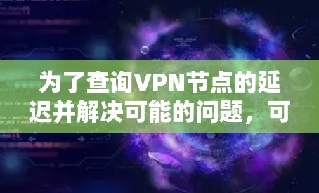 为了查询VPN节点的延迟并解决可能的问题，可以按照以下步骤进行