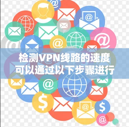 检测VPN线路的速度可以通过以下步骤进行，确保从多个维度全面评估