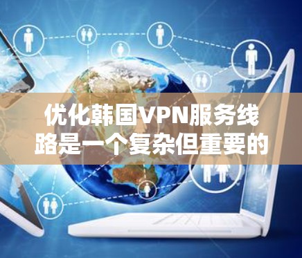 优化韩国VPN服务线路是一个复杂但重要的任务,需要综合考虑多个因素以满足用户需求。以下是优化方案的总结 优化韩国VPN服务线路是一个复杂但重要的任务,需要综合考虑多个因素以满足用户需求。以下是优化方案的总结