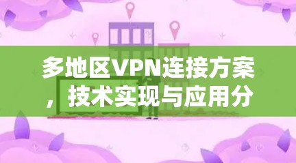 多地区VPN连接方案,技术实现与应用分析 多地区VPN连接方案,技术实现与应用分析