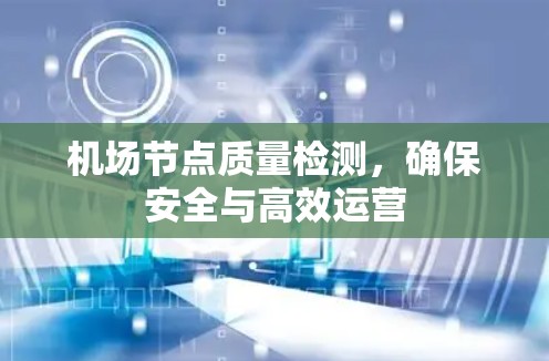 机场节点质量检测,确保安全与高效运营 机场节点质量检测,确保安全与高效运营