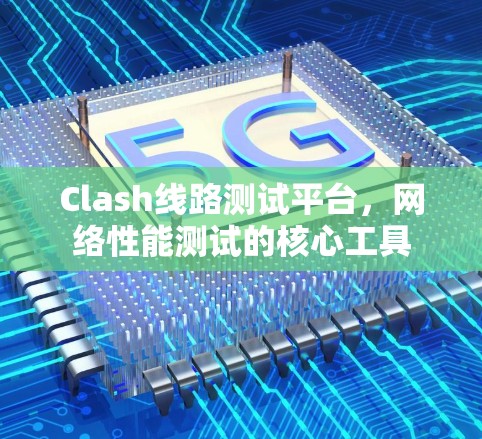 Clash线路测试平台,网络性能测试的核心工具 Clash线路测试平台,网络性能测试的核心工具