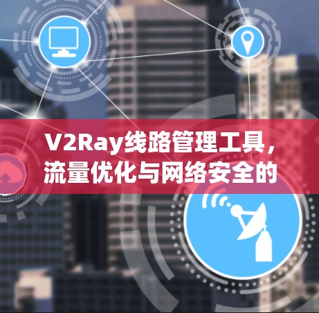 V2Ray线路管理工具,流量优化与网络安全的双重保障 V2Ray线路管理工具,流量优化与网络安全的双重保障