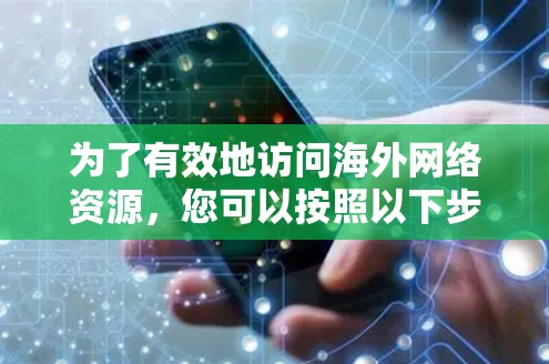 为了有效地访问海外网络资源，您可以按照以下步骤选择和配置合适的工具
