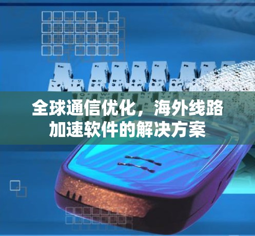 全球通信优化,海外线路加速软件的解决方案 全球通信优化,海外线路加速软件的解决方案
