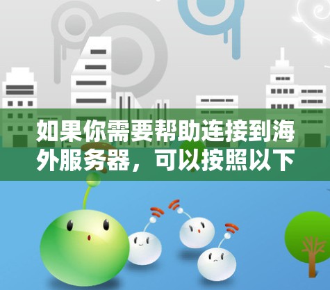 如果你需要帮助连接到海外服务器,可以按照以下步骤操作 如果你需要帮助连接到海外服务器,可以按照以下步骤操作