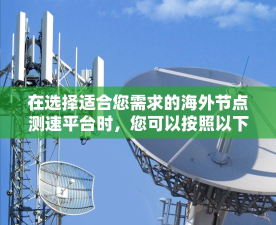 在选择适合您需求的海外节点测速平台时,您可以按照以下步骤进行 在选择适合您需求的海外节点测速平台时,您可以按照以下步骤进行