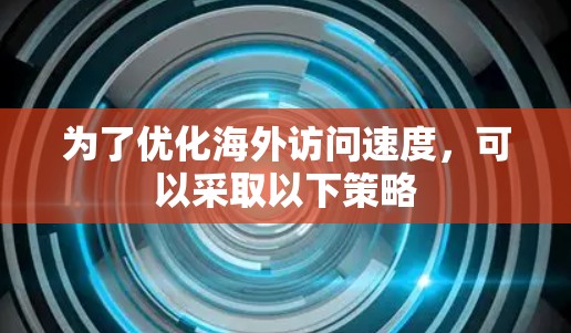 为了优化海外访问速度,可以采取以下策略 为了优化海外访问速度,可以采取以下策略