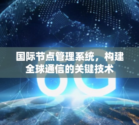 国际节点管理系统，构建全球通信的关键技术