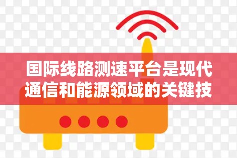 国际线路测速平台是现代通信和能源领域的关键技术，广泛应用于跨国大型项目中。以下是对这一平台的详细分析