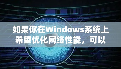 如果你在Windows系统上希望优化网络性能，可以考虑使用一些网络优化软件来提升网络速度、减少延迟或优化带宽使用。以下是一些常见的网络优化软件推荐