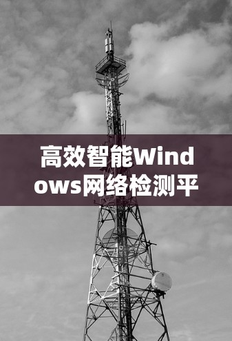 高效智能Windows网络检测平台解决方案