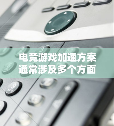 电竞游戏加速方案通常涉及多个方面的优化，包括硬件配置、软件设置、网络优化和游戏本身的调整。以下是一些常见的加速方案