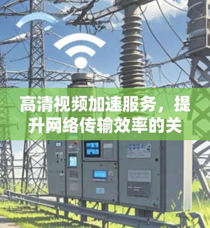 高清视频加速服务，提升网络传输效率的关键技术与应用