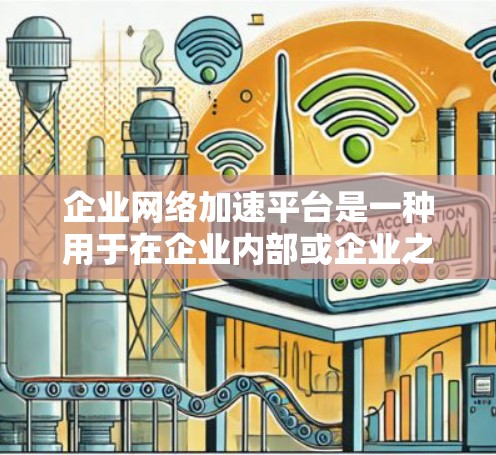 企业网络加速平台是一种用于在企业内部或企业之间加速数据传输的解决方案，旨在提高网络性能、减少延迟、优化资源分配，并确保数据高效流动。以下是关于企业网络加速平台的一些关键点和常见功能