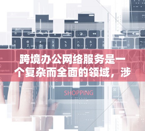 跨境办公网络服务是一个复杂而全面的领域,涉及多个关键组成部分。以下是对该领域的详细分析和总结 跨境办公网络服务是一个复杂而全面的领域,涉及多个关键组成部分。以下是对该领域的详细分析和总结