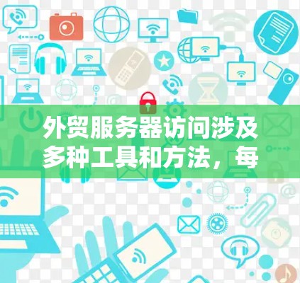 外贸服务器访问涉及多种工具和方法,每种工具有其适用的场景。以下是根据不同需求和使用场景的推荐 外贸服务器访问涉及多种工具和方法,每种工具有其适用的场景。以下是根据不同需求和使用场景的推荐